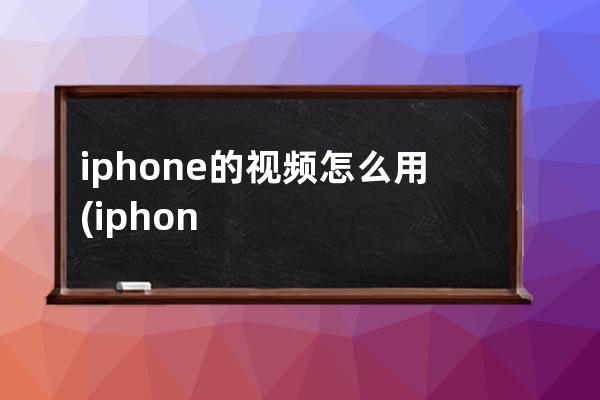 iphone的视频怎么用(iphone视频怎么用其他播放器打开)