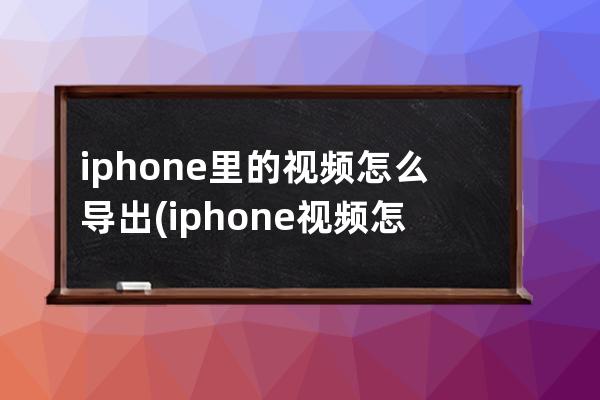 iphone里的视频怎么导出(iphone视频怎么导出图片)