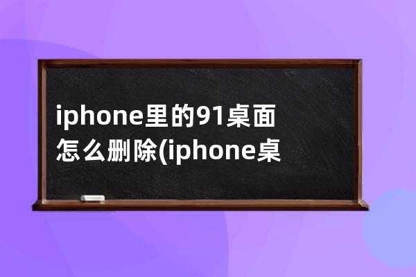 iphone里的91桌面怎么删除(iphone桌面音乐怎么关)