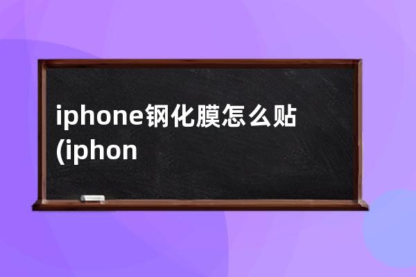 iphone钢化膜怎么贴(iphone钢化膜边缘贴不紧)