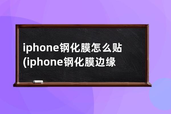 iphone钢化膜怎么贴(iphone钢化膜边缘贴不紧)