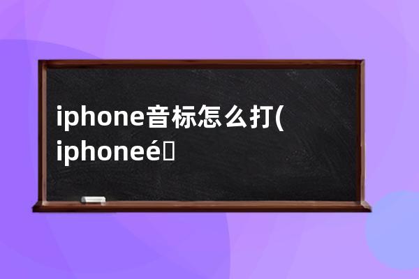 iphone音标怎么打(iphone音标怎么打出来)