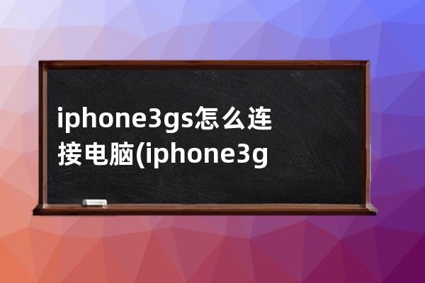 iphone3gs怎么连接电脑(iphone3gs连接电脑没反应)