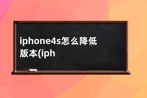 iphone4s怎么降低版本(iphone4s版本过低怎么用)