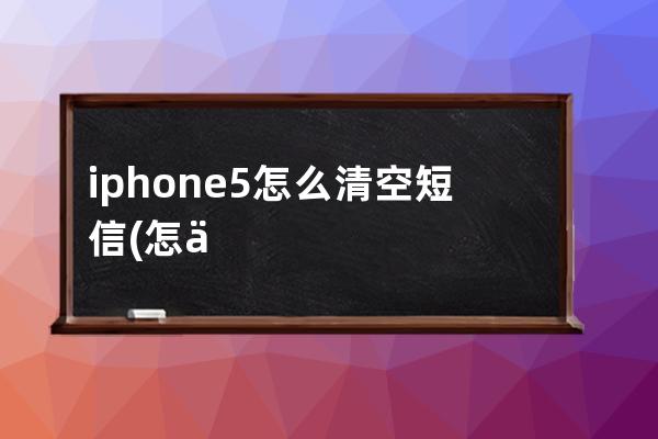 iphone5怎么清空短信(怎么清空短信信息)