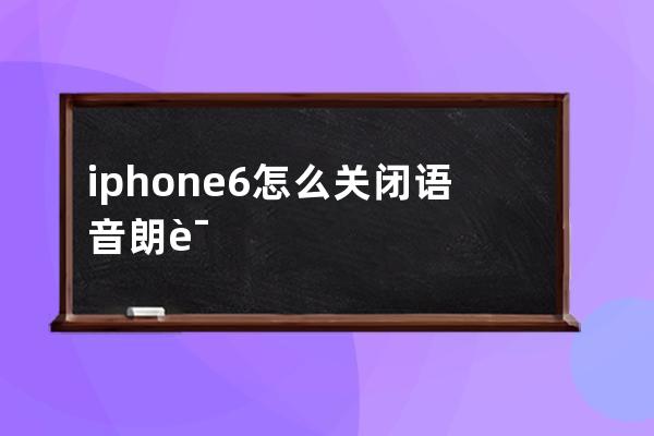 iphone6怎么关闭语音朗读(iPhone6怎么关闭)