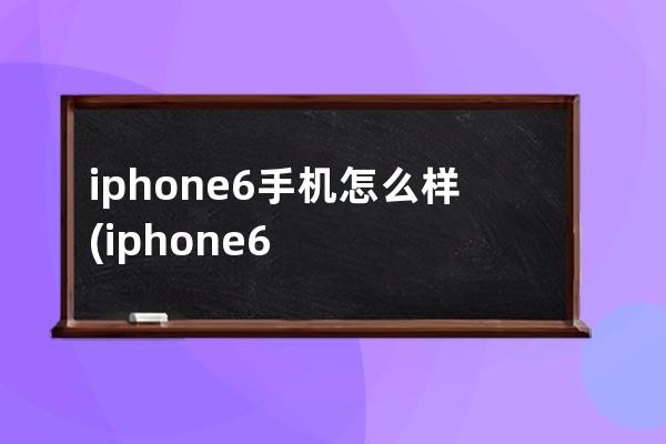 iphone6手机怎么样(iphone6手机怎么样软件搬家)