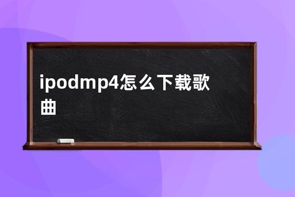 ipodmp4怎么下载歌曲