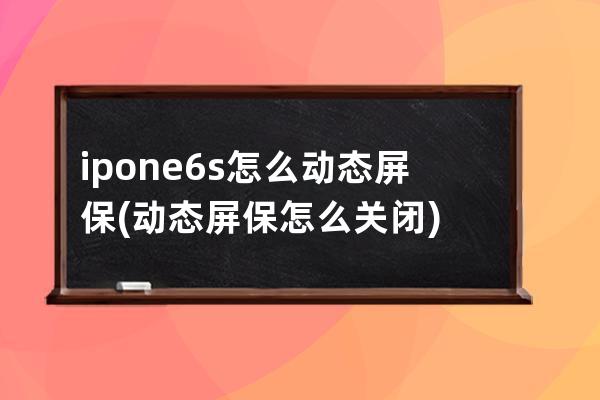 ipone6s怎么动态屏保(动态屏保怎么关闭)