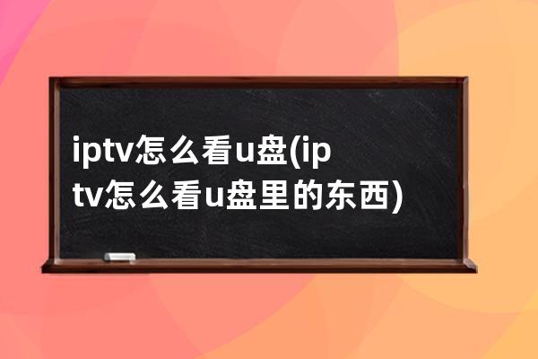 iptv怎么看u盘(iptv怎么看u盘里的东西)