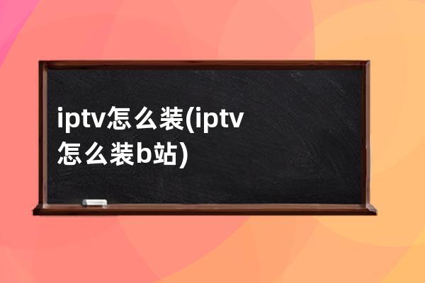 iptv怎么装(iptv怎么装b站)