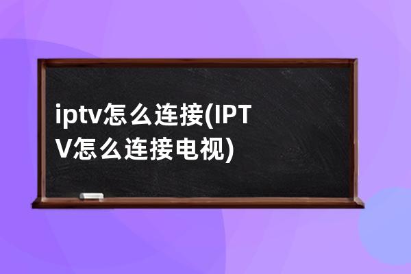 iptv怎么连接(IPTV怎么连接电视)