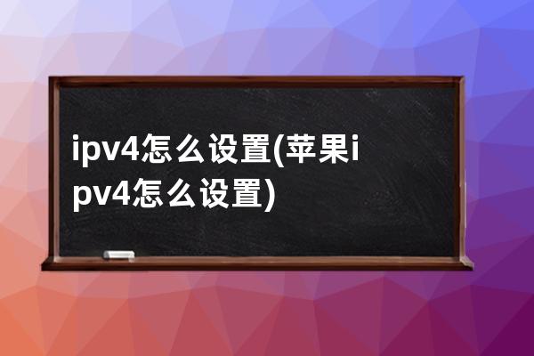 ipv4怎么设置(苹果ipv4怎么设置)