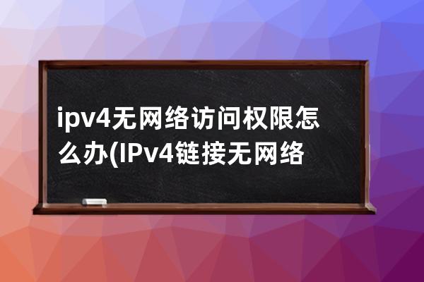 ipv4无网络访问权限怎么办(IPv4链接无网络访问权限)