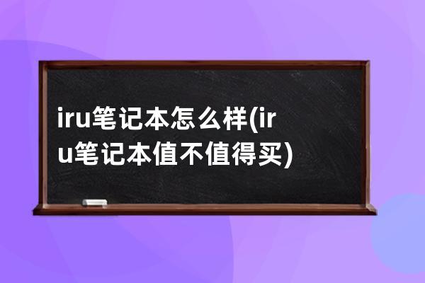 iru笔记本怎么样(iru笔记本值不值得买)