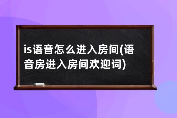 is语音怎么进入房间(语音房进入房间欢迎词)