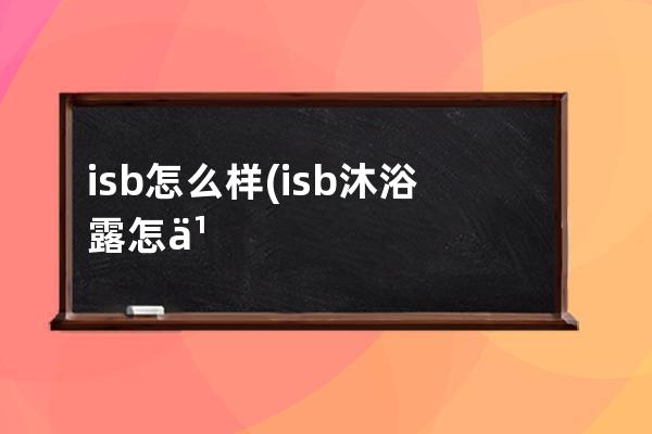 isb怎么样(isb沐浴露怎么样)