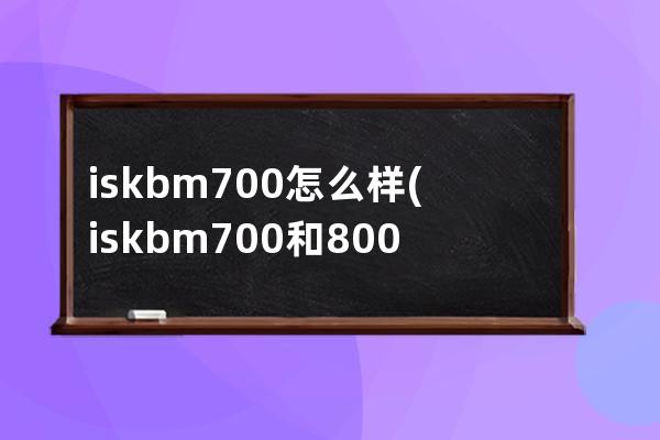 iskbm700怎么样(iskbm700和800哪个好)