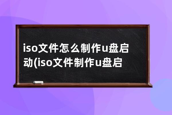 iso文件怎么制作u盘启动(iso文件制作u盘启动盘后安装)