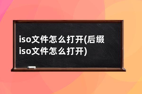 iso文件怎么打开(后缀iso文件怎么打开)