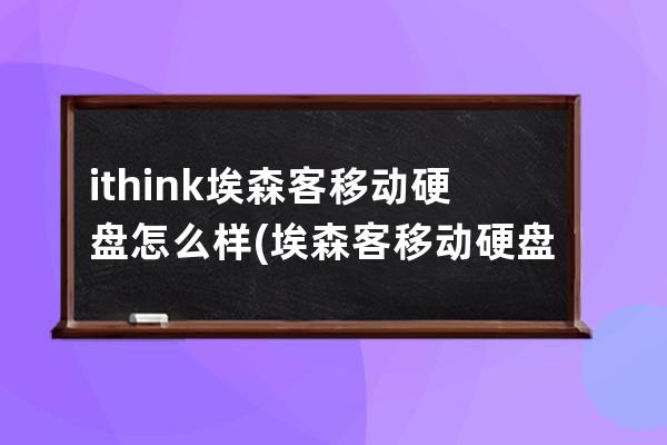 ithink埃森客移动硬盘怎么样(埃森客移动硬盘好吗)