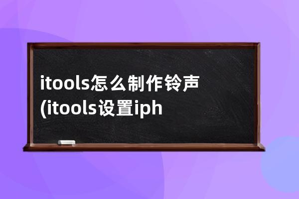 itools怎么制作铃声(itools设置iphone铃声)