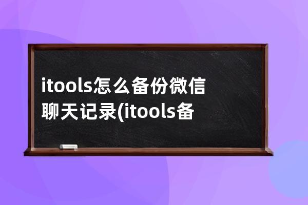 itools怎么备份微信聊天记录(itools备份微信聊天记录到新手机)