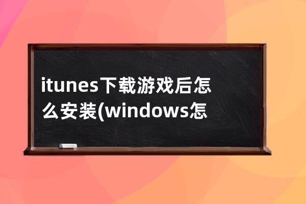 itunes下载游戏后怎么安装(windows怎么下载itunes)