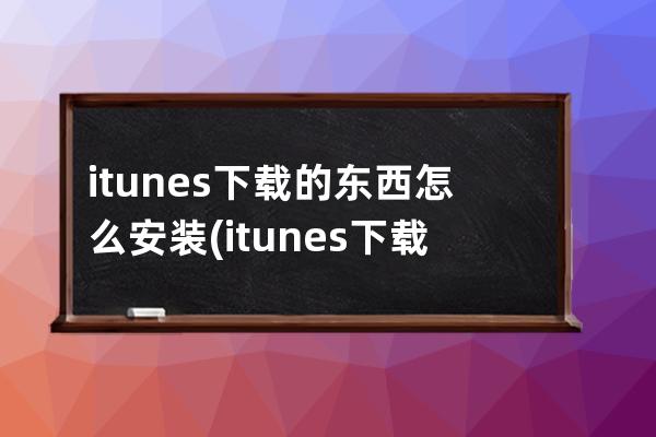 itunes下载的东西怎么安装(itunes下载好了怎么安装)