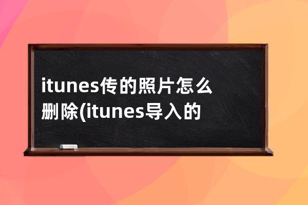 itunes传的照片怎么删除(itunes导入的照片怎么删除)