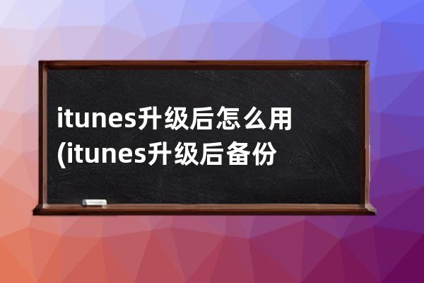 itunes升级后怎么用(itunes升级后备份怎么办)