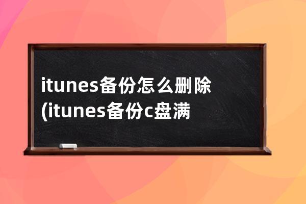 itunes备份怎么删除(itunes备份c盘满了怎么删除)