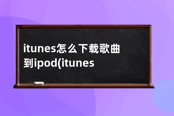 itunes怎么下载歌曲到ipod(itunes怎么下载歌曲到电脑)