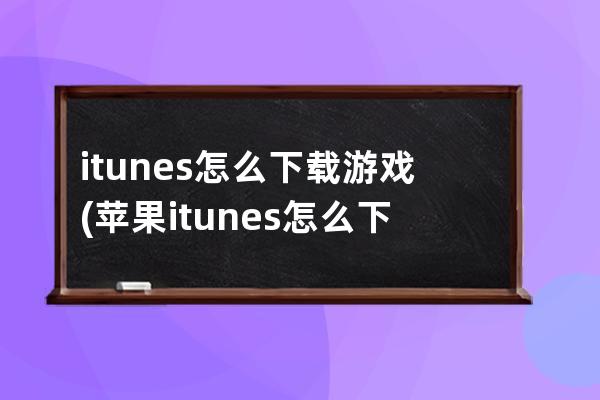 itunes怎么下载游戏(苹果itunes怎么下载)