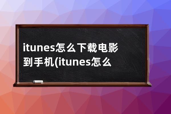 itunes怎么下载电影到手机(itunes怎么下载app到手机)