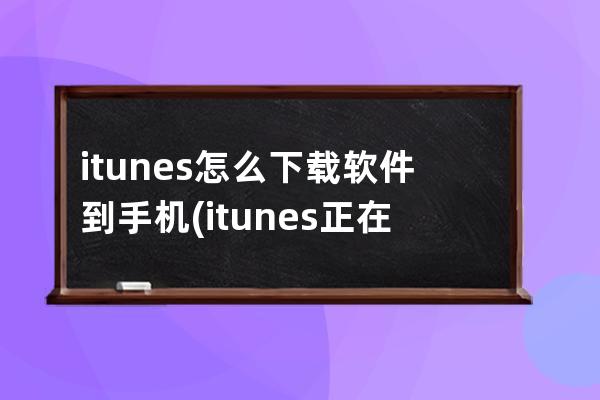 itunes怎么下载软件到手机(itunes正在为此ipad下载软件)