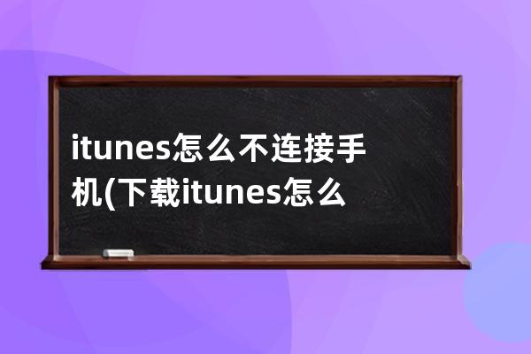 itunes怎么不连接手机(下载itunes怎么连接)