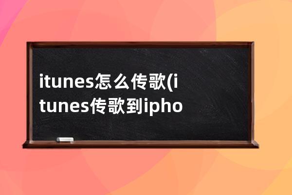 itunes怎么传歌(itunes传歌到iphone)