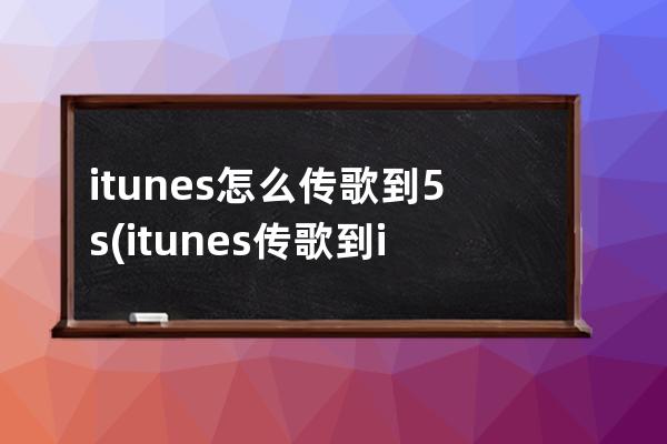 itunes怎么传歌到5s(itunes传歌到ipod)