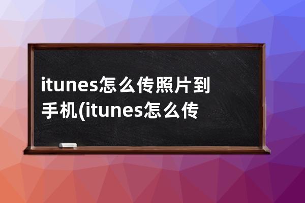 itunes怎么传照片到手机(itunes怎么传照片到电脑)