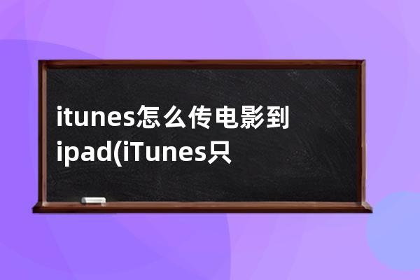 itunes怎么传电影到ipad(iTunes只有电影)