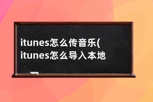 itunes怎么传音乐(itunes怎么导入本地音乐)