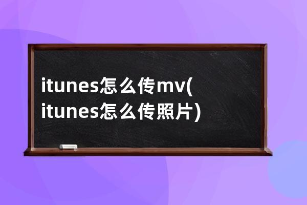 itunes怎么传mv(itunes怎么传照片)