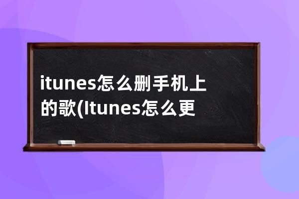 itunes怎么删手机上的歌(Itunes怎么更新手机)