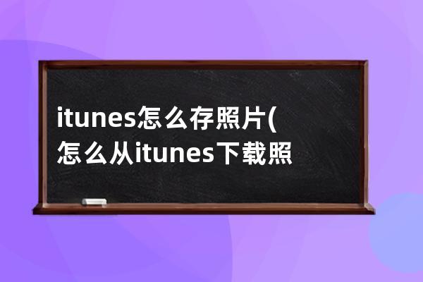 itunes怎么存照片(怎么从itunes下载照片)