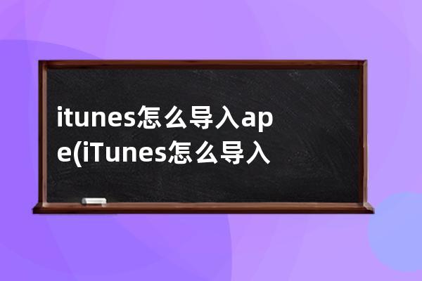 itunes怎么导入ape(iTunes怎么导入文件)