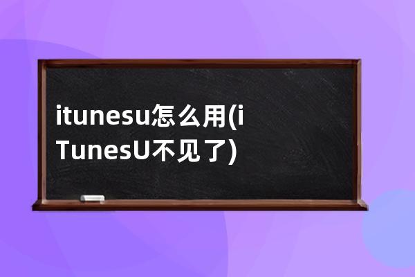 itunesu怎么用(iTunesU不见了)