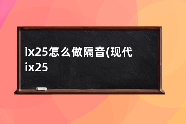 ix25怎么做隔音(现代ix25隔音效果怎么样)