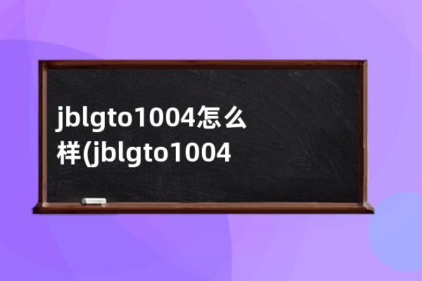 jblgto1004怎么样(jblgto1004功放怎么样)