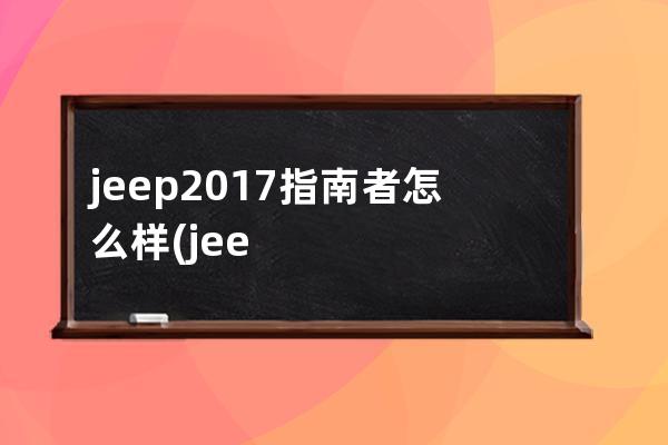 jeep2017指南者怎么样(jeep2017款指南者后备箱积水)